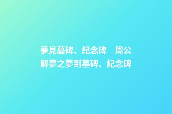 夢見墓碑、紀念碑　周公解夢之夢到墓碑、紀念碑